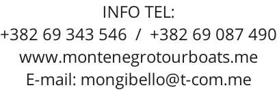 INFO TEL: +382 69 343 546  /  +382 69 087 490 www.montenegrotourboats.me E-mail: mongibello@t-com.me